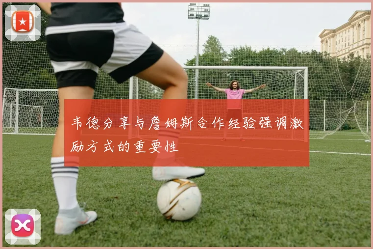 韦德分享与詹姆斯合作经验强调激励方式的重要性