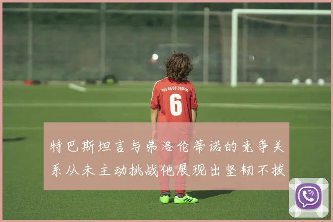 特巴斯坦言与弗洛伦蒂诺的竞争关系从未主动挑战他展现出坚韧不拔的精神
