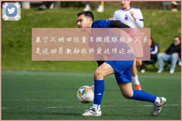 康宁汉姆回忆童年橄榄球经历父亲是运动员激励我热爱这项运动