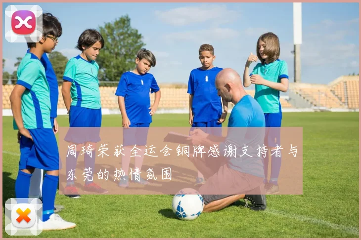 周琦荣获全运会铜牌感谢支持者与东莞的热情氛围