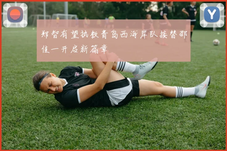 郑智有望执教青岛西海岸队接替邵佳一开启新篇章