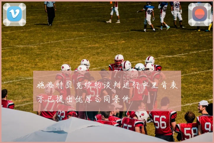 施洛特贝克续约谈判进行中里肯表示已提出优厚合同条件