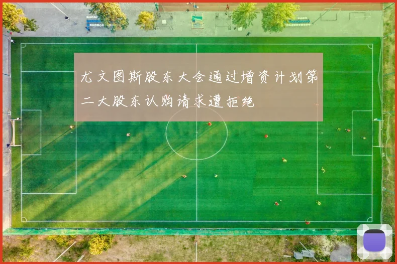 尤文图斯股东大会通过增资计划第二大股东认购请求遭拒绝