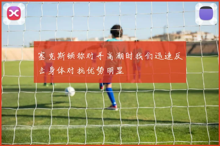 塞克斯顿称对手高潮时我们迅速反击身体对抗优势明显