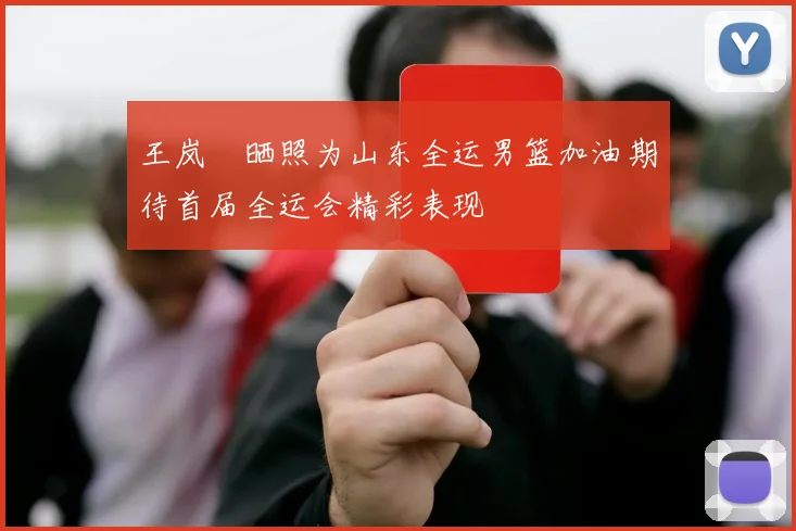 王岚嵚晒照为山东全运男篮加油期待首届全运会精彩表现
