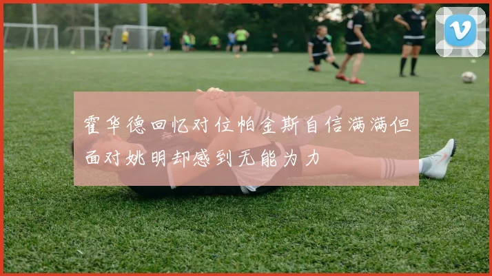 霍华德回忆对位帕金斯自信满满但面对姚明却感到无能为力