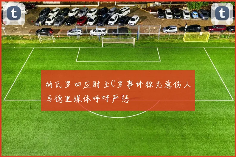 纳瓦罗回应肘击C罗事件称无意伤人马德里媒体呼吁严惩