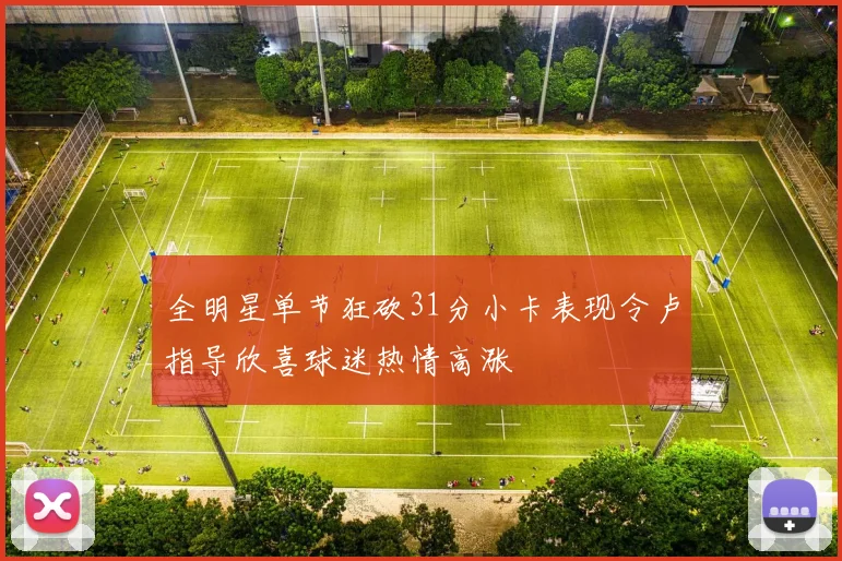 全明星单节狂砍31分小卡表现令卢指导欣喜球迷热情高涨