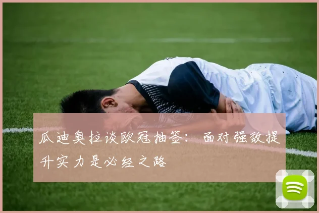 瓜迪奥拉谈欧冠抽签：面对强敌提升实力是必经之路