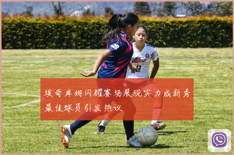 埃奇库姆闪耀赛场展现实力成新秀最佳球员引发热议