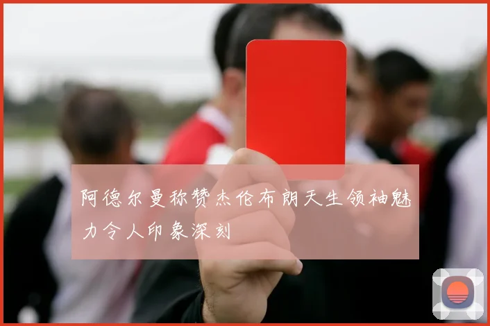 阿德尔曼称赞杰伦布朗天生领袖魅力令人印象深刻