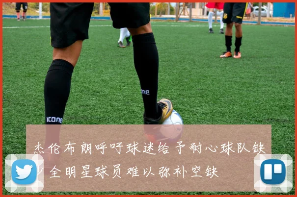 杰伦布朗呼吁球迷给予耐心球队缺少全明星球员难以弥补空缺