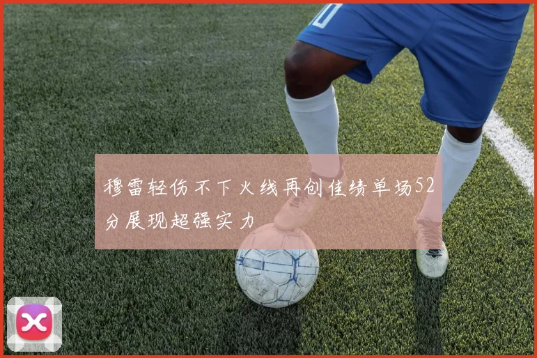 穆雷轻伤不下火线再创佳绩单场52分展现超强实力