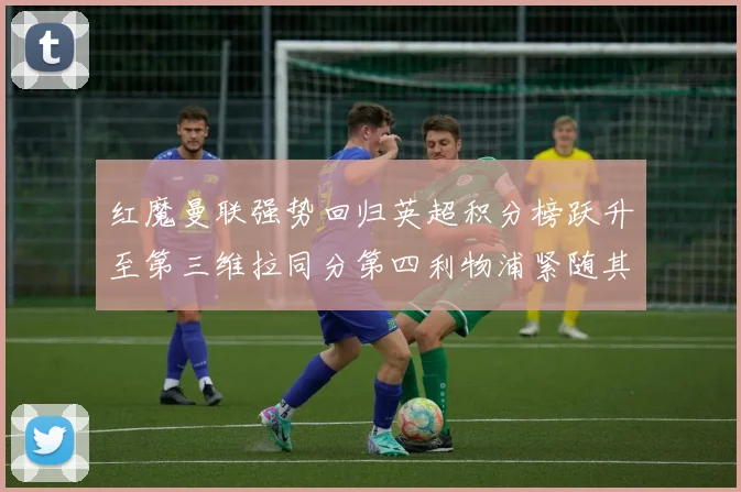 红魔曼联强势回归英超积分榜跃升至第三维拉同分第四利物浦紧随其后第五
