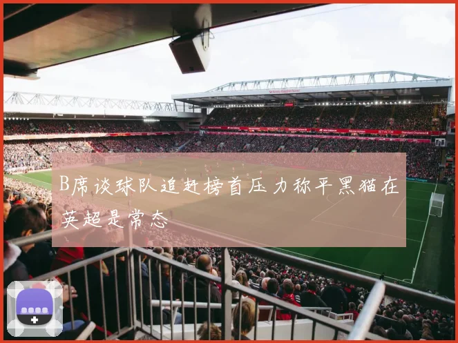 B席谈球队追赶榜首压力称平黑猫在英超是常态