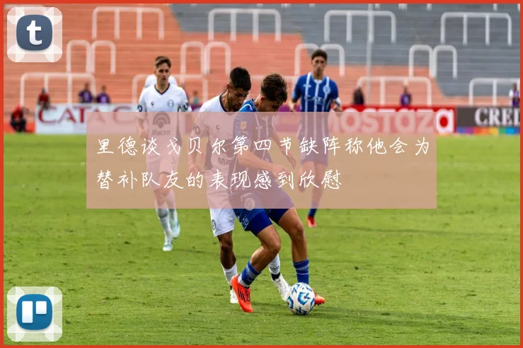 里德谈戈贝尔第四节缺阵称他会为替补队友的表现感到欣慰