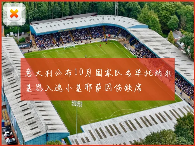 意大利公布10月国家队名单托纳利基恩入选小基耶萨因伤缺席