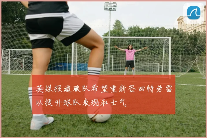 英媒报道狼队希望重新签回特劳雷以提升球队表现和士气