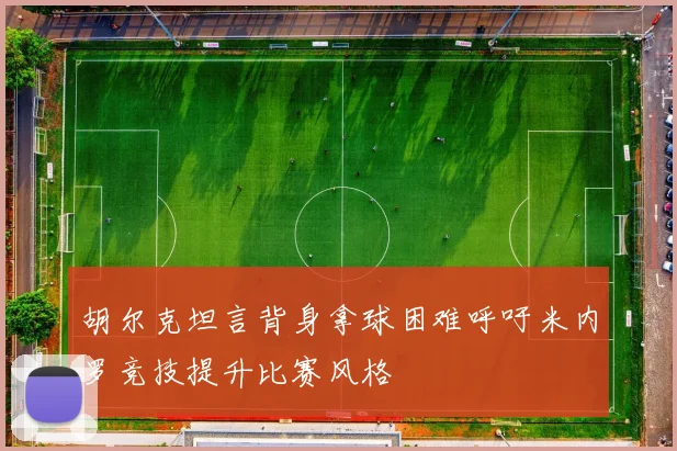 胡尔克坦言背身拿球困难呼吁米内罗竞技提升比赛风格