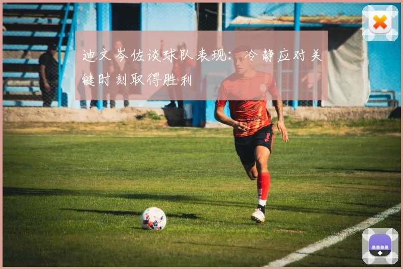 迪文岑佐谈球队表现：冷静应对关键时刻取得胜利