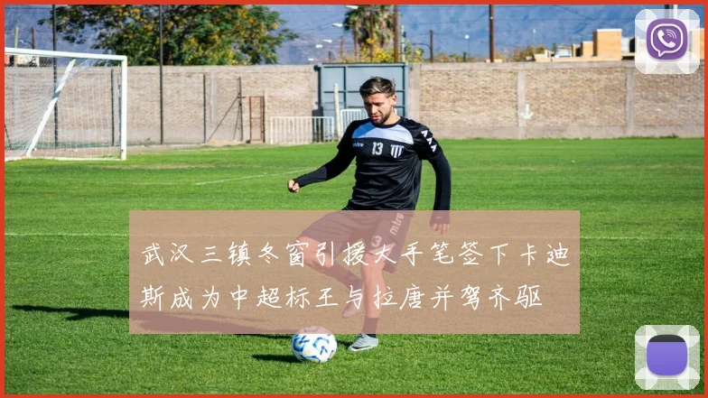 武汉三镇冬窗引援大手笔签下卡迪斯成为中超标王与拉唐并驾齐驱