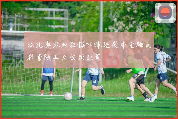 法比奥末轮狂揽四球逆袭夺金靴瓦科紧随其后收获亚军