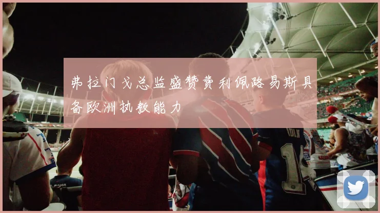 弗拉门戈总监盛赞费利佩路易斯具备欧洲执教能力