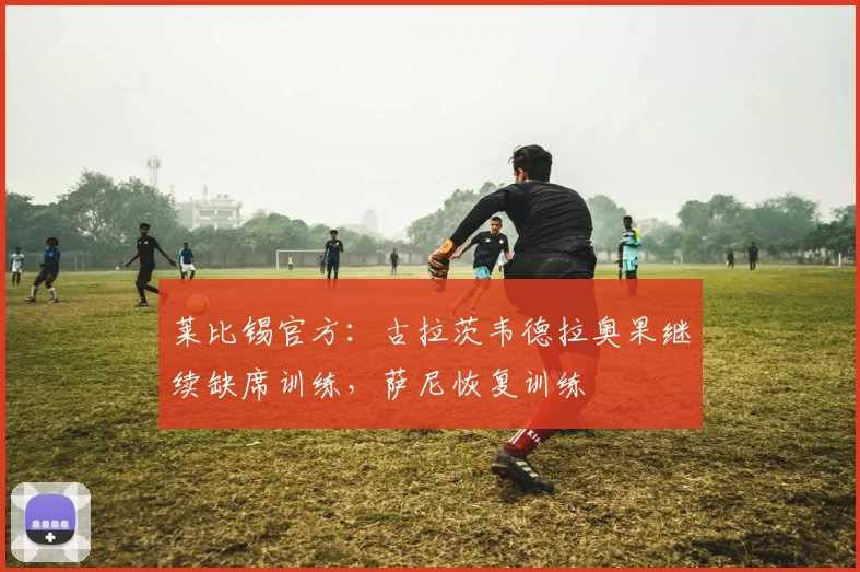 莱比锡官方：古拉茨韦德拉奥果继续缺席训练，萨尼恢复训练