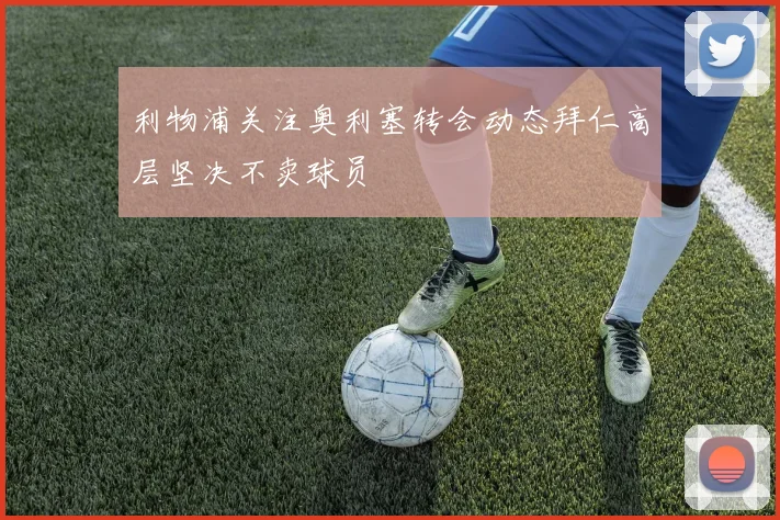 利物浦关注奥利塞转会动态拜仁高层坚决不卖球员
