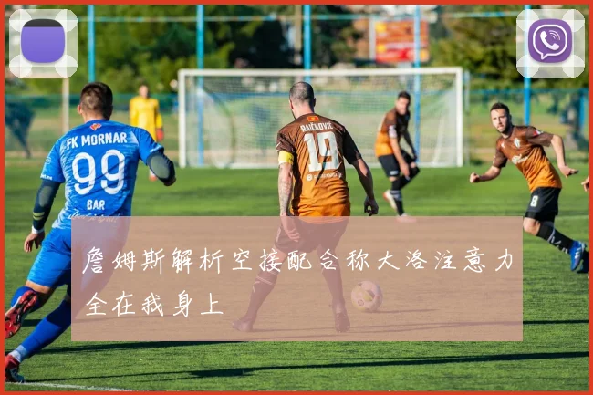 詹姆斯解析空接配合称大洛注意力全在我身上