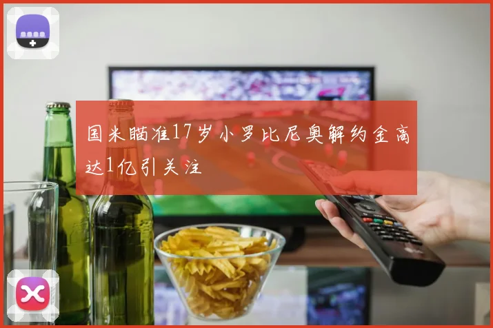 国米瞄准17岁小罗比尼奥解约金高达1亿引关注