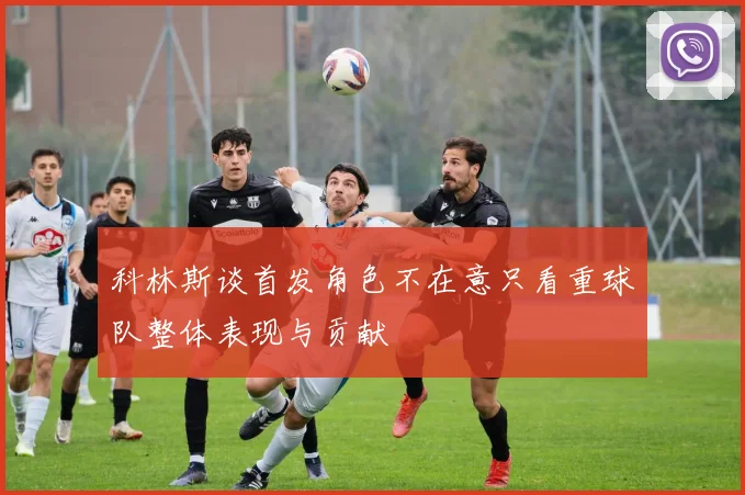 科林斯谈首发角色不在意只看重球队整体表现与贡献