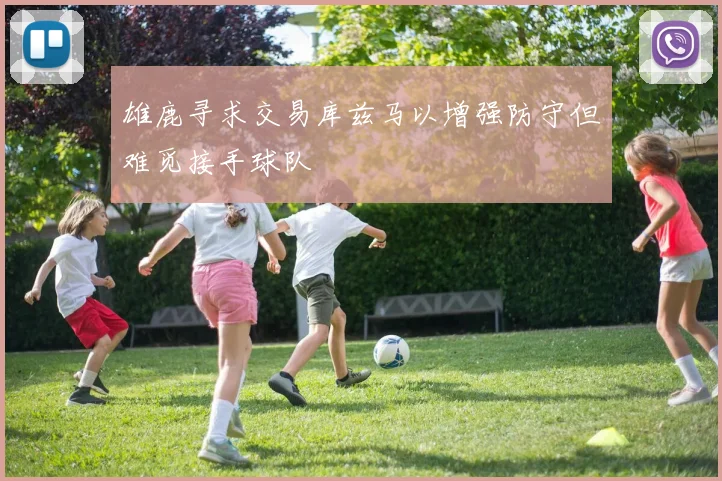 雄鹿寻求交易库兹马以增强防守但难觅接手球队