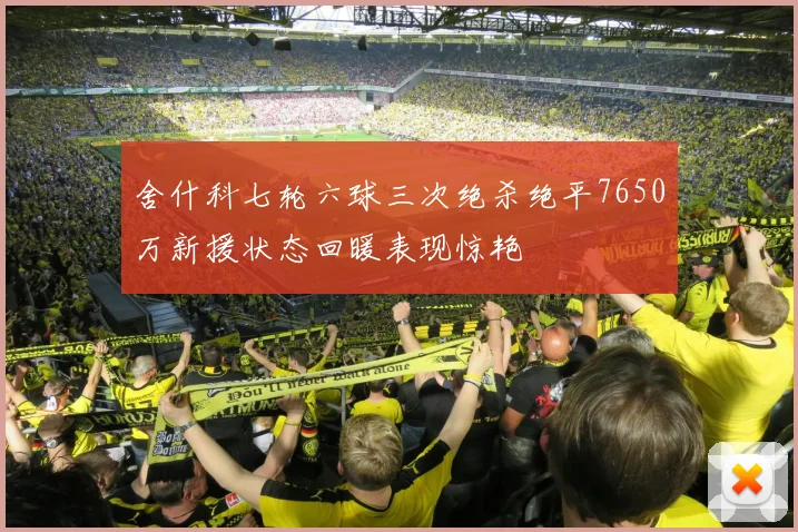 舍什科七轮六球三次绝杀绝平7650万新援状态回暖表现惊艳