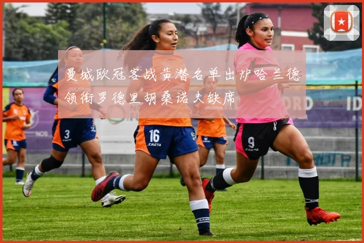 曼城欧冠客战黄潜名单出炉哈兰德领衔罗德里胡桑诺夫缺席