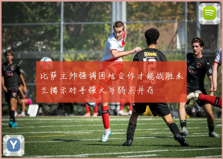 比萨主帅强调团结合作才能战胜米兰揭示对手强大与弱点并存