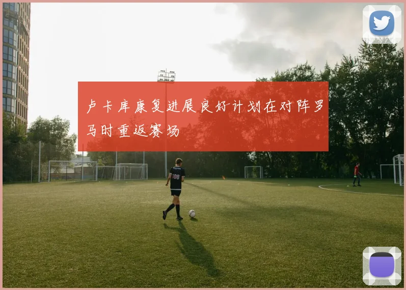 卢卡库康复进展良好计划在对阵罗马时重返赛场
