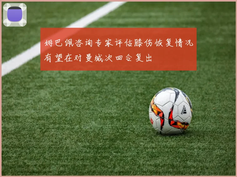 姆巴佩咨询专家评估膝伤恢复情况有望在对曼城次回合复出