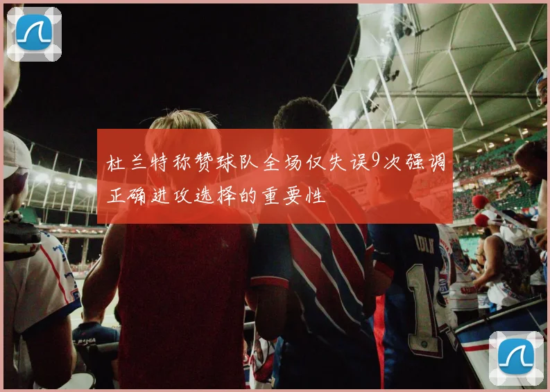 杜兰特称赞球队全场仅失误9次强调正确进攻选择的重要性